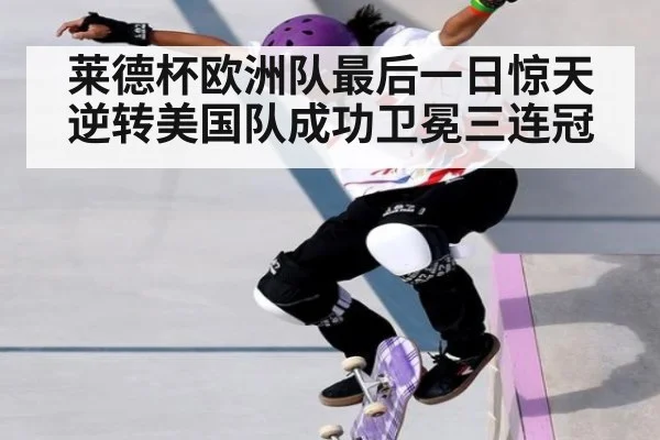 莱德杯欧洲队最后一日惊天逆转美国队成功卫冕三连冠