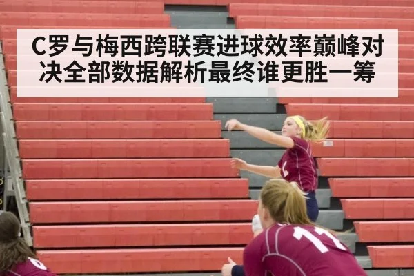 C罗与梅西跨联赛进球效率巅峰对决全部数据解析最终谁更胜一筹