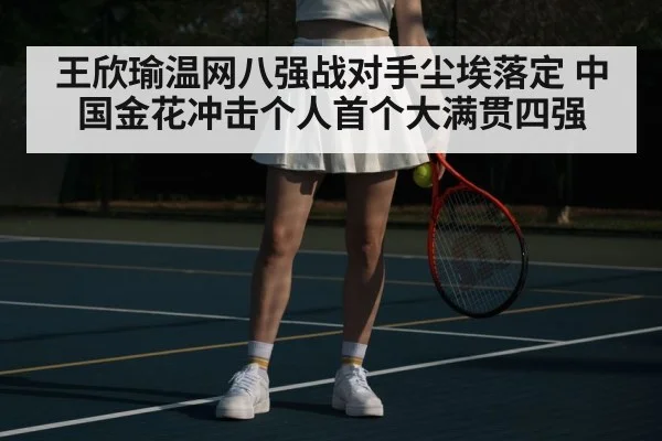 王欣瑜温网八强战对手尘埃落定 中国金花冲击个人首个大满贯四强