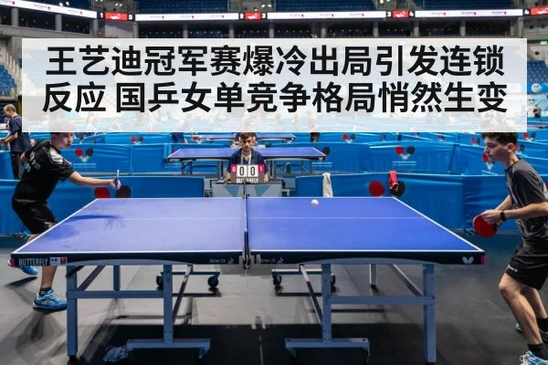 王艺迪冠军赛爆冷出局引发连锁反应 国乒女单竞争格局悄然生变