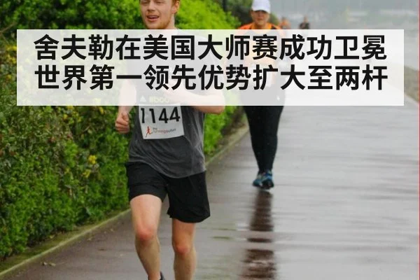 舍夫勒在美国大师赛成功卫冕世界第一领先优势扩大至两杆