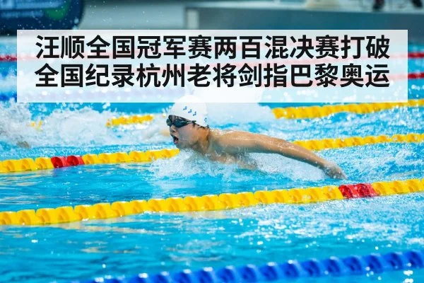 汪顺全国冠军赛两百混决赛打破全国纪录杭州老将剑指巴黎奥运